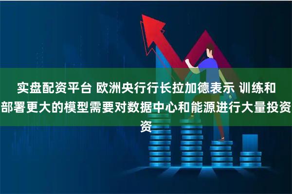 实盘配资平台 欧洲央行行长拉加德表示 训练和部署更大的模型需要对数据中心和能源进行大量投资