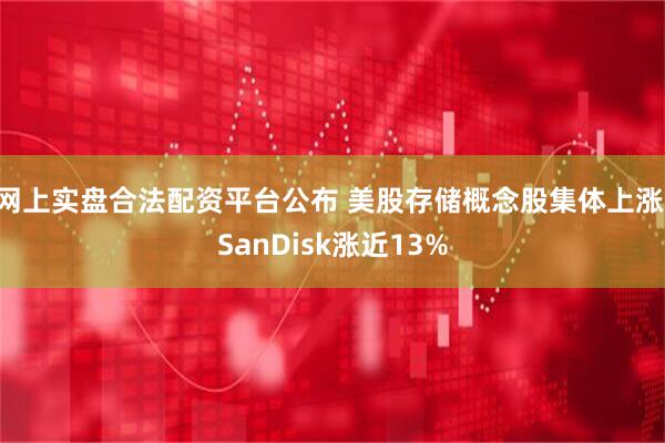 网上实盘合法配资平台公布 美股存储概念股集体上涨 SanDisk涨近13%