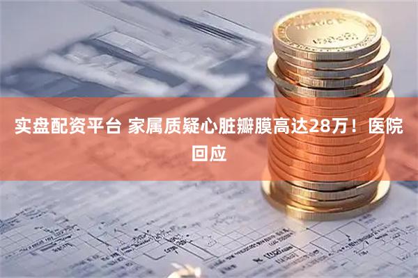 实盘配资平台 家属质疑心脏瓣膜高达28万！医院回应