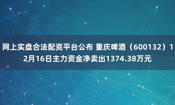 网上实盘合法配资平台公布 重庆啤酒（600132）12月16日主力资金净卖出1374.38万元