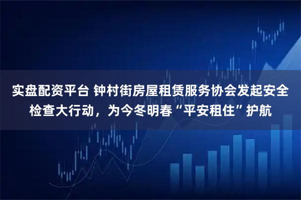 实盘配资平台 钟村街房屋租赁服务协会发起安全检查大行动,为今冬明春“平安租住”护航