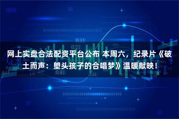 网上实盘合法配资平台公布 本周六,纪录片《破土而声:塱头孩子的合唱梦》温暖献映!