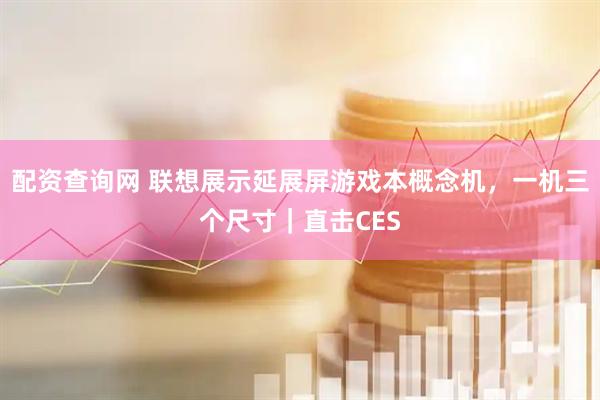 配资查询网 联想展示延展屏游戏本概念机，一机三个尺寸｜直击CES
