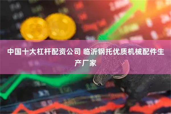 中国十大杠杆配资公司 临沂钢托优质机械配件生产厂家