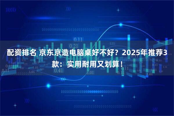 配资排名 京东京造电脑桌好不好？2025年推荐3款：实用耐用又划算！