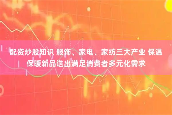 配资炒股知识 服饰、家电、家纺三大产业 保温保暖新品迭出满足消费者多元化需求