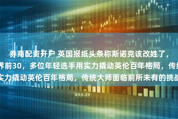 券商配资开户 英国报纸头条称斯诺克该改姓了，中国00后新星占据世界前30，多位年轻选手用实力撬动英伦百年格局，传统大师面临前所未有的挑战