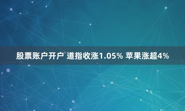 股票账户开户 道指收涨1.05% 苹果涨超4%