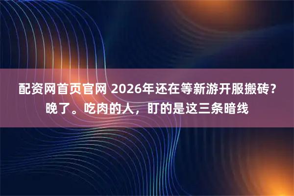 配资网首页官网 2026年还在等新游开服搬砖？晚了。吃肉的人，盯的是这三条暗线