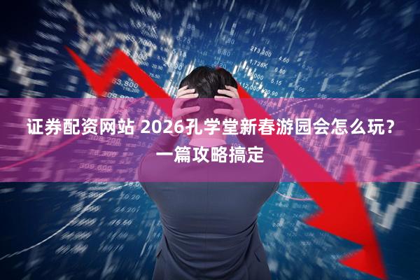 证券配资网站 2026孔学堂新春游园会怎么玩？一篇攻略搞定