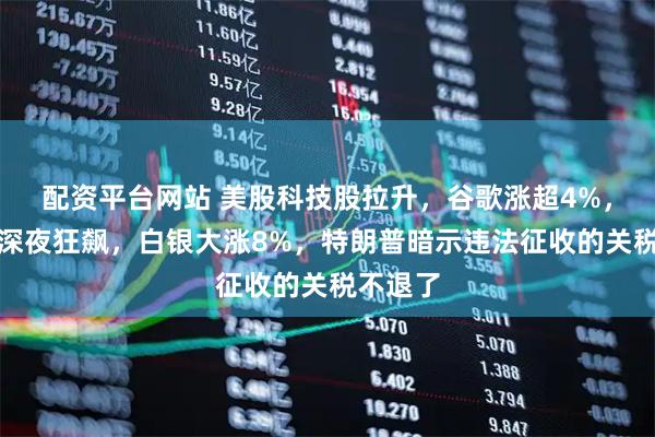 配资平台网站 美股科技股拉升，谷歌涨超4%，贵金属深夜狂飙，白银大涨8%，特朗普暗示违法征收的关税不退了
