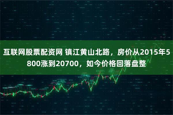 互联网股票配资网 镇江黄山北路,房价从2015年5800涨到20700,如今价格回落盘整