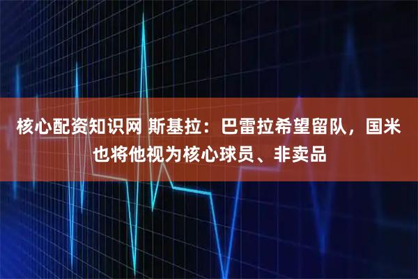 核心配资知识网 斯基拉：巴雷拉希望留队，国米也将他视为核心球员、非卖品