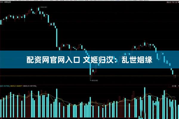 配资网官网入口 文姬归汉：乱世姻缘