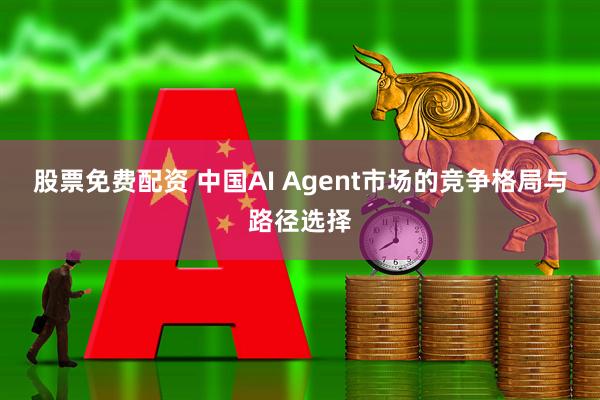股票免费配资 中国AI Agent市场的竞争格局与路径选择