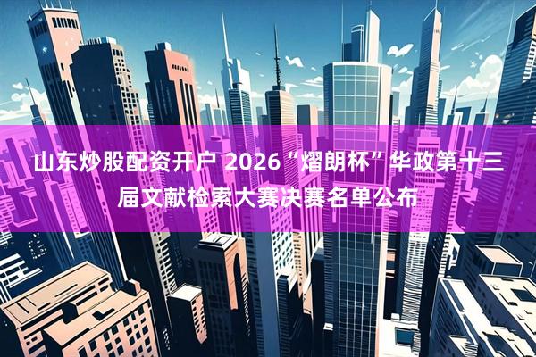 山东炒股配资开户 2026“熠朗杯”华政第十三届文献检索大赛决赛名单公布