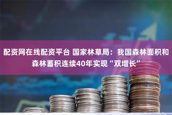 配资网在线配资平台 国家林草局：我国森林面积和森林蓄积连续40年实现“双增长”