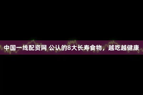 中国一线配资网 公认的8大长寿食物，越吃越健康