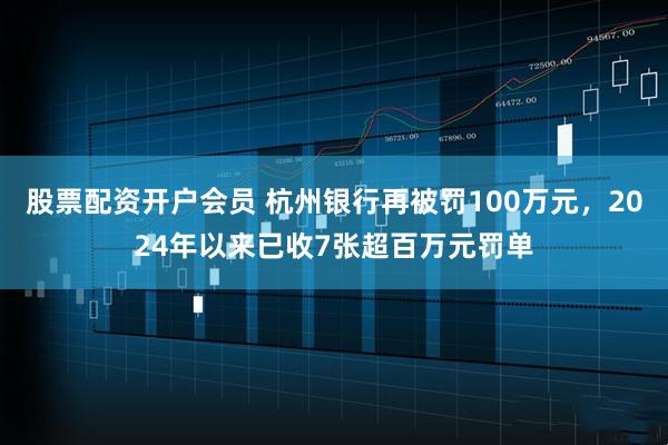 股票配资开户会员 杭州银行再被罚100万元，2024年以来已收7张超百万元罚单