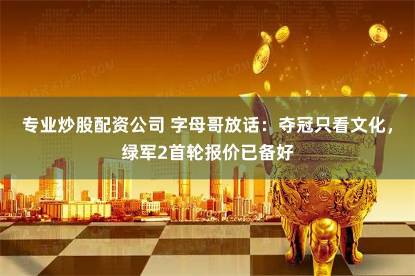 专业炒股配资公司 字母哥放话：夺冠只看文化，绿军2首轮报价已备好