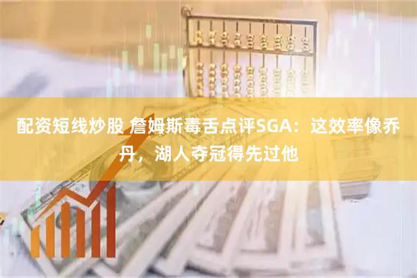 配资短线炒股 詹姆斯毒舌点评SGA：这效率像乔丹，湖人夺冠得先过他
