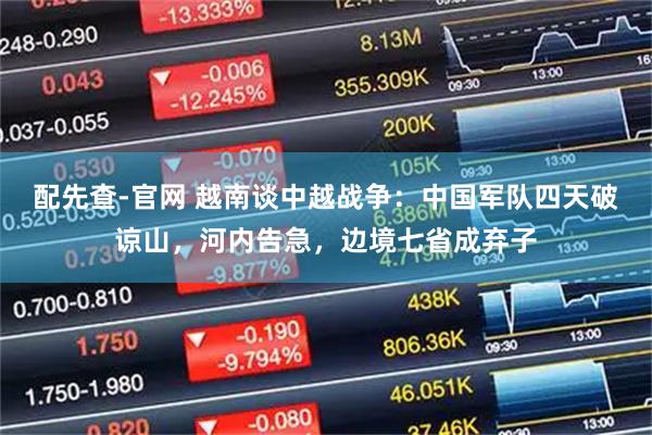配先查-官网 越南谈中越战争：中国军队四天破谅山，河内告急，边境七省成弃子