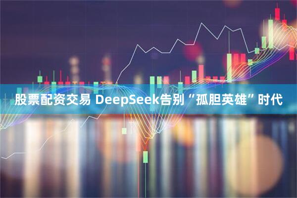 股票配资交易 DeepSeek告别“孤胆英雄”时代