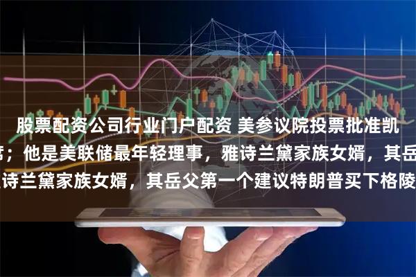 股票配资公司行业门户配资 美参议院投票批准凯文·沃什出任美联储主席；他是美联储最年轻理事，雅诗兰黛家族女婿，其岳父第一个建议特朗普买下格陵兰岛