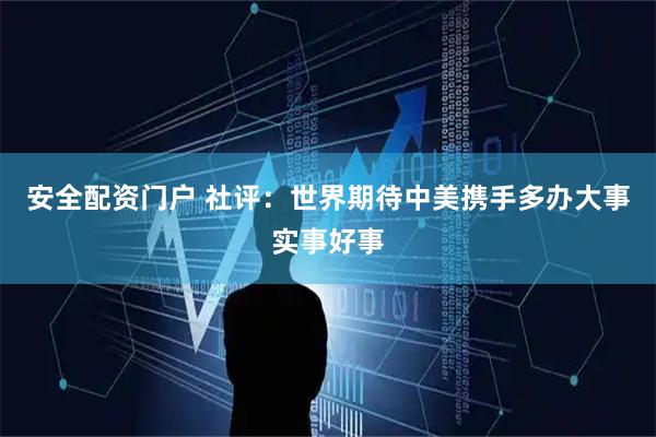 安全配资门户 社评：世界期待中美携手多办大事实事好事