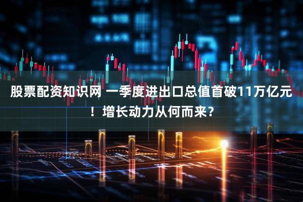股票配资知识网 一季度进出口总值首破11万亿元！增长动力从何而来？