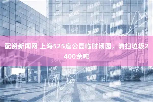 配资新闻网 上海525座公园临时闭园,清扫垃圾2400余吨