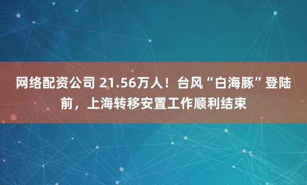 网络配资公司 21.56万人!台风“白海豚”登陆前,上海转移安置工作顺利结束