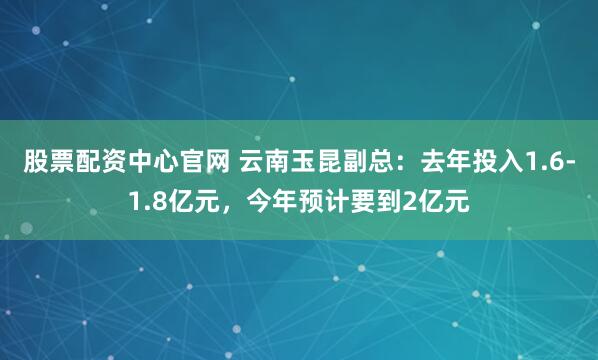 股票配资中心官网 云南玉昆副总：去年投入1.6-1.8亿元，今年预计要到2亿元